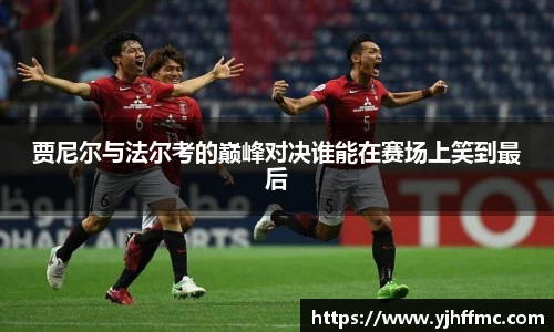 贾尼尔与法尔考的巅峰对决谁能在赛场上笑到最后