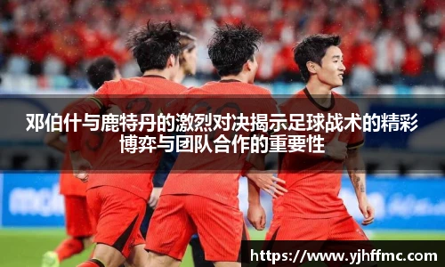 邓伯什与鹿特丹的激烈对决揭示足球战术的精彩博弈与团队合作的重要性