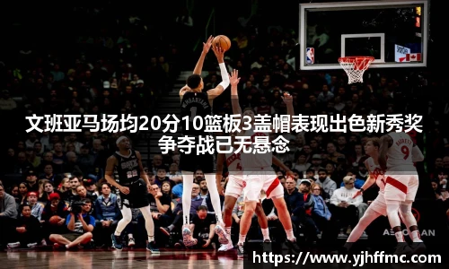 文班亚马场均20分10篮板3盖帽表现出色新秀奖争夺战已无悬念