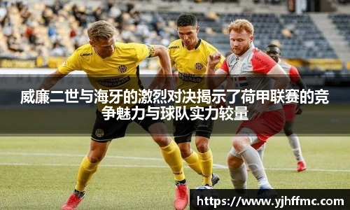 威廉二世与海牙的激烈对决揭示了荷甲联赛的竞争魅力与球队实力较量